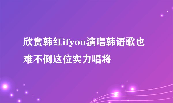 欣赏韩红ifyou演唱韩语歌也难不倒这位实力唱将