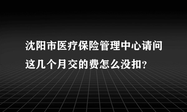 沈阳市医疗保险管理中心请问这几个月交的费怎么没扣？