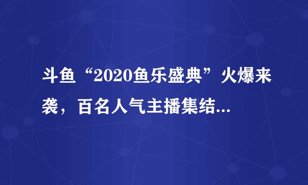 斗鱼“2020鱼乐盛典”火爆来袭，百名人气主播集结排面拉满
