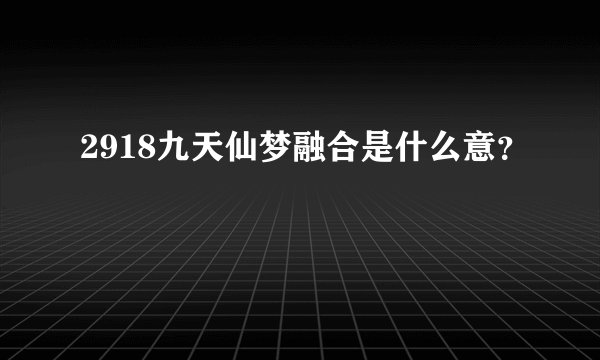 2918九天仙梦融合是什么意？