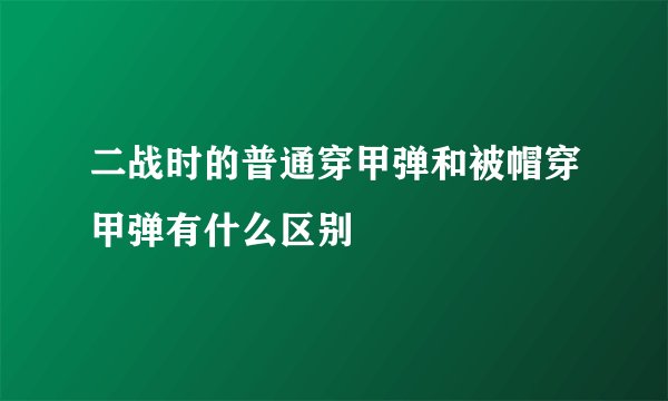 二战时的普通穿甲弹和被帽穿甲弹有什么区别