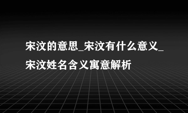 宋汶的意思_宋汶有什么意义_宋汶姓名含义寓意解析