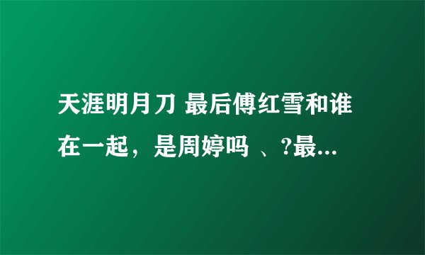 天涯明月刀 最后傅红雪和谁在一起，是周婷吗 、?最好有过程，谢谢。