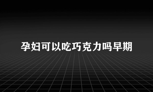 孕妇可以吃巧克力吗早期