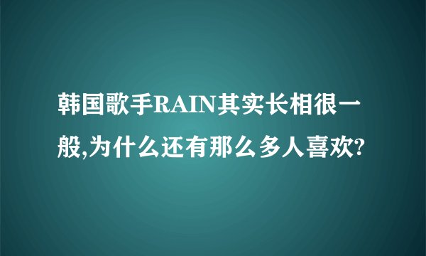 韩国歌手RAIN其实长相很一般,为什么还有那么多人喜欢?