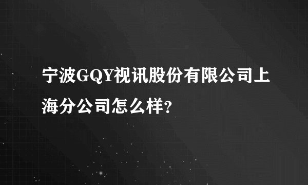 宁波GQY视讯股份有限公司上海分公司怎么样？