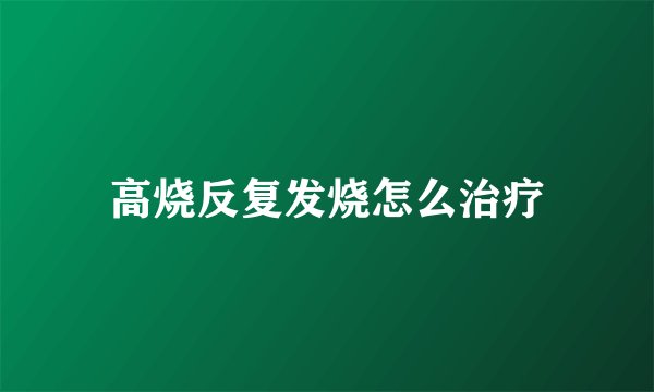 高烧反复发烧怎么治疗