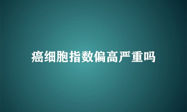 癌细胞指数偏高严重吗