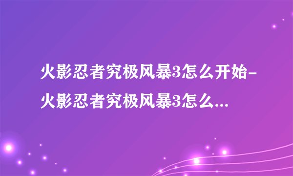 火影忍者究极风暴3怎么开始-火影忍者究极风暴3怎么开始游戏