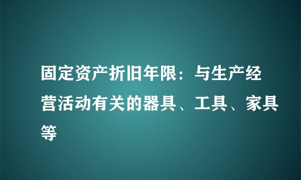 固定资产折旧年限：与生产经营活动有关的器具、工具、家具等