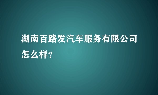 湖南百路发汽车服务有限公司怎么样？