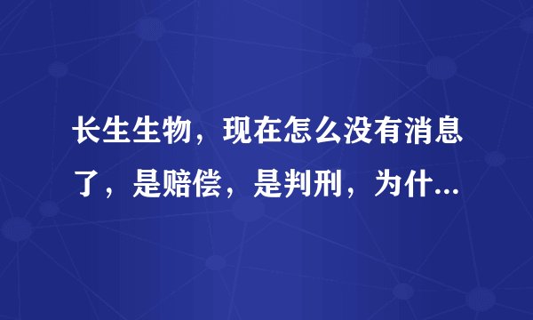 长生生物，现在怎么没有消息了，是赔偿，是判刑，为什么，我们的法律法规速度这么慢？