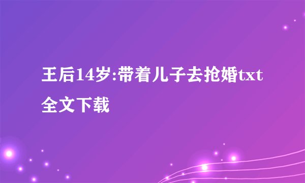 王后14岁:带着儿子去抢婚txt全文下载