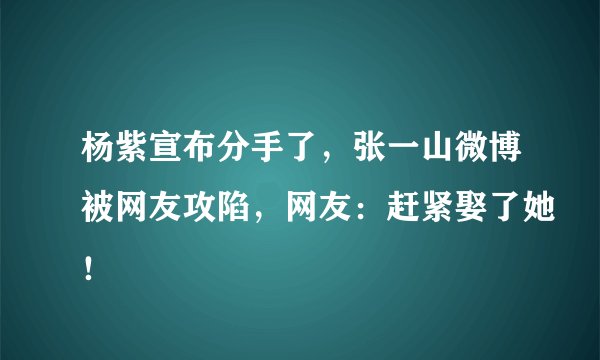 杨紫宣布分手了，张一山微博被网友攻陷，网友：赶紧娶了她！
