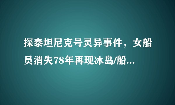 探泰坦尼克号灵异事件，女船员消失78年再现冰岛/船长复活141岁