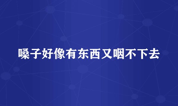 嗓子好像有东西又咽不下去