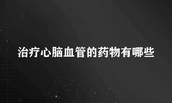 治疗心脑血管的药物有哪些