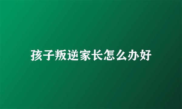孩子叛逆家长怎么办好