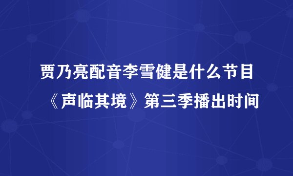 贾乃亮配音李雪健是什么节目 《声临其境》第三季播出时间