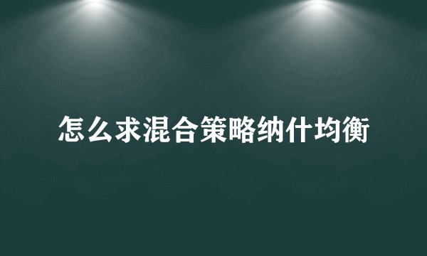 怎么求混合策略纳什均衡
