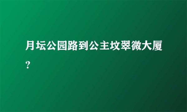 月坛公园路到公主坟翠微大厦？