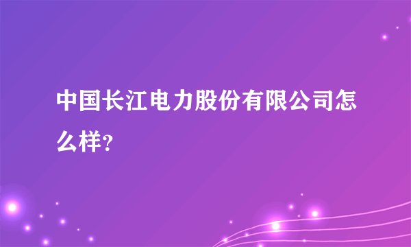 中国长江电力股份有限公司怎么样？