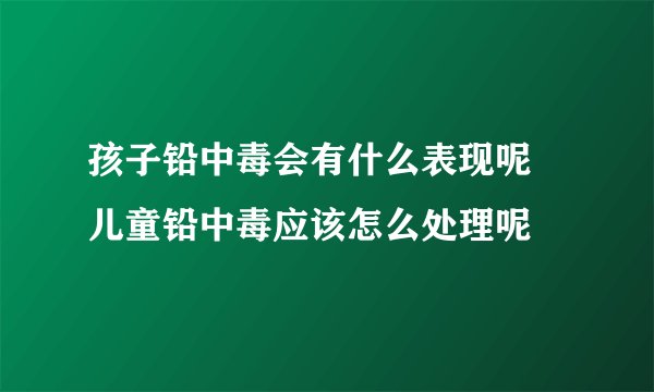 孩子铅中毒会有什么表现呢 儿童铅中毒应该怎么处理呢
