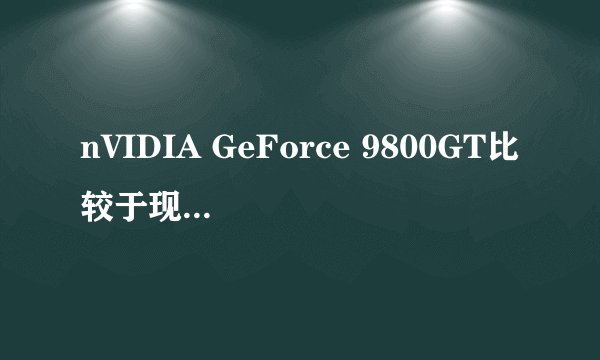 nVIDIA GeForce 9800GT比较于现在什么显卡?