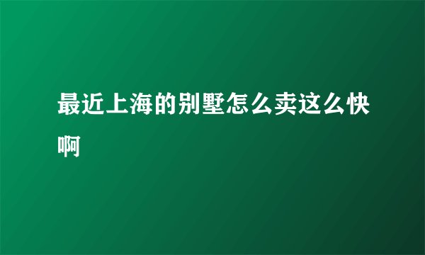 最近上海的别墅怎么卖这么快啊