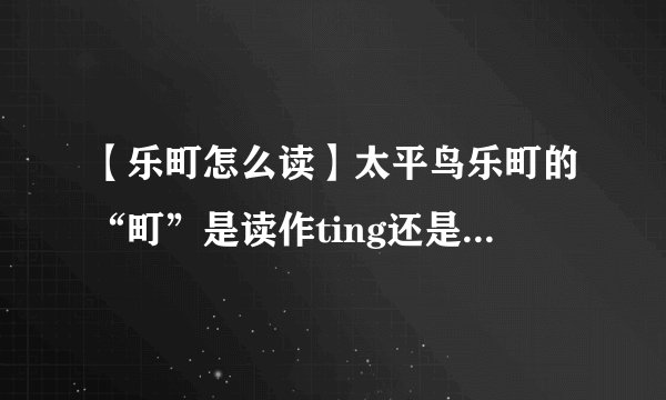 【乐町怎么读】太平鸟乐町的“町”是读作ting还是ding这个字的两种...