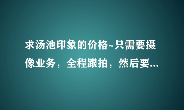 求汤池印象的价格~只需要摄像业务，全程跟拍，然后要一个婚礼实录片，一个婚礼精编大概10分钟的MV~