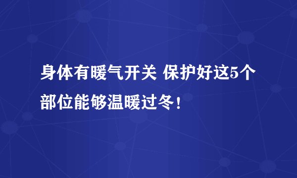 身体有暖气开关 保护好这5个部位能够温暖过冬！