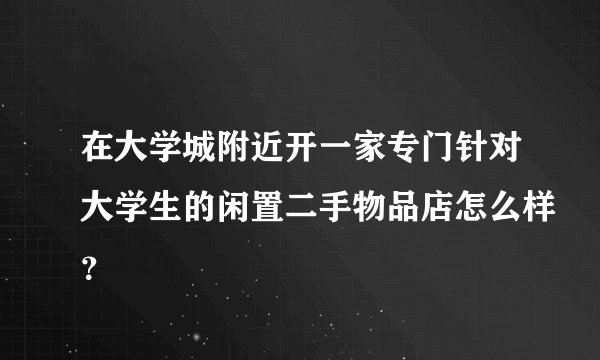 在大学城附近开一家专门针对大学生的闲置二手物品店怎么样？