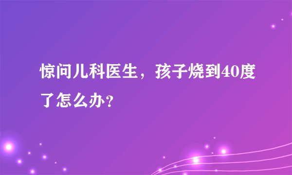 惊问儿科医生，孩子烧到40度了怎么办？