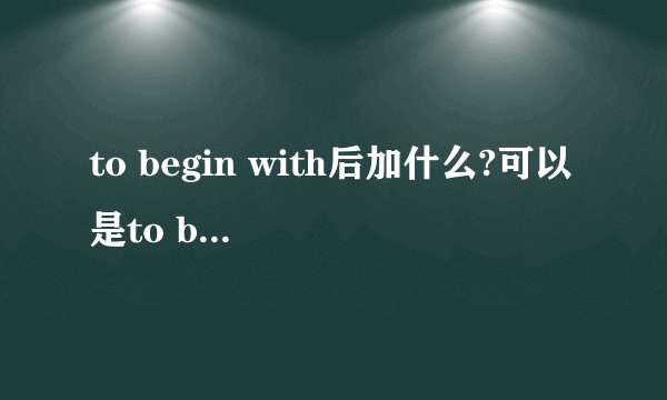 to begin with后加什么?可以是to begin with,后面不接东西