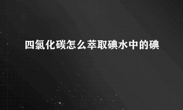 四氯化碳怎么萃取碘水中的碘