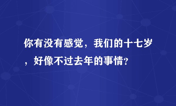 你有没有感觉，我们的十七岁，好像不过去年的事情？