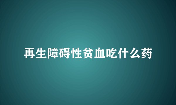 再生障碍性贫血吃什么药