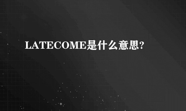 LATECOME是什么意思?