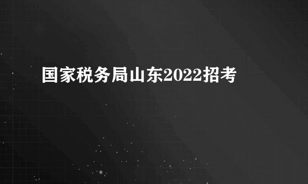 国家税务局山东2022招考