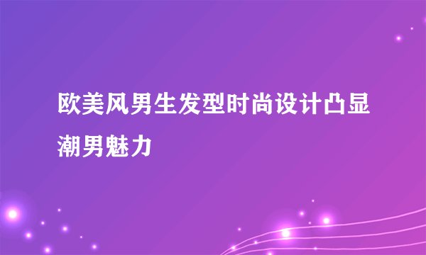 欧美风男生发型时尚设计凸显潮男魅力