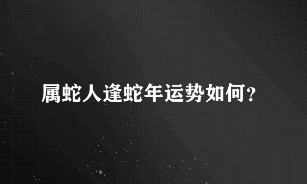 属蛇人逢蛇年运势如何？