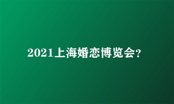 2021上海婚恋博览会？