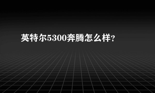 英特尔5300奔腾怎么样？
