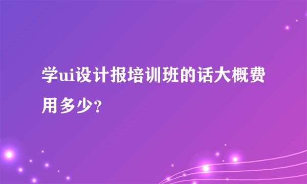 学ui设计报培训班的话大概费用多少？
