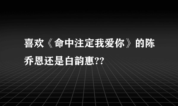 喜欢《命中注定我爱你》的陈乔恩还是白韵惠??