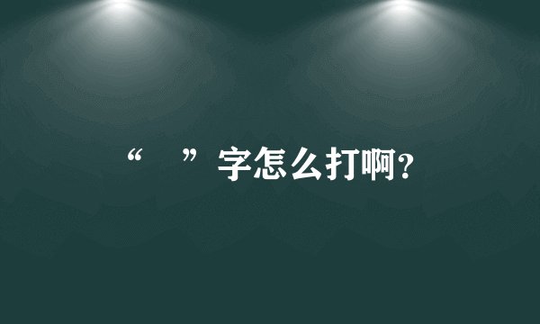 “囧”字怎么打啊？