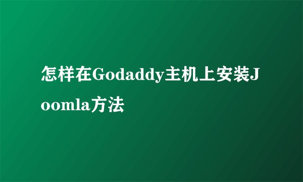 怎样在Godaddy主机上安装Joomla方法