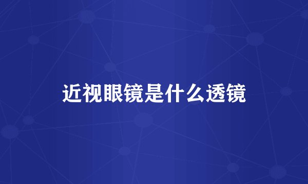 近视眼镜是什么透镜