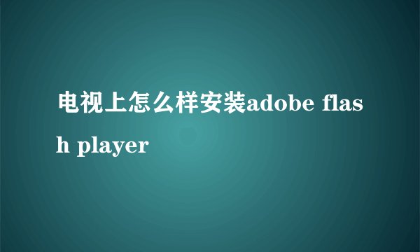 电视上怎么样安装adobe flash player